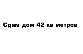 Сдам дом 42 кв метров